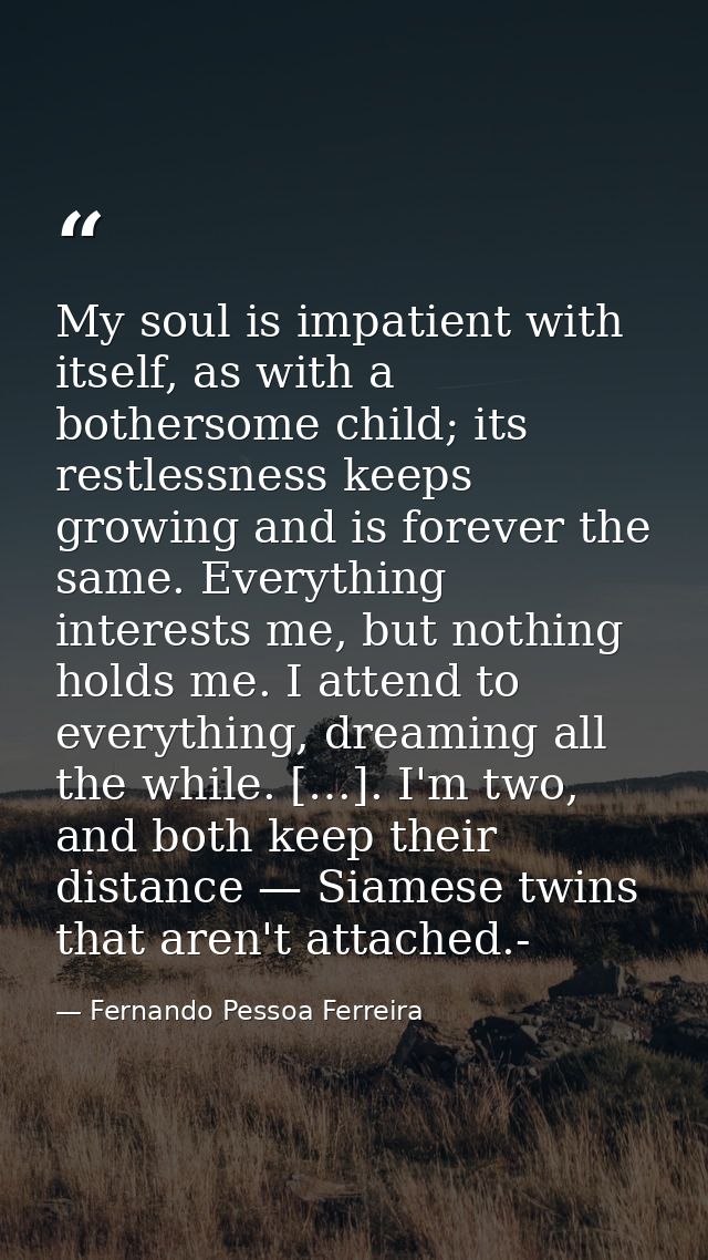 My soul is impatient with itself, as with a bothersome child; its restlessness keeps growing and is forever the same. Ev — Fernando Pessoa Ferreira