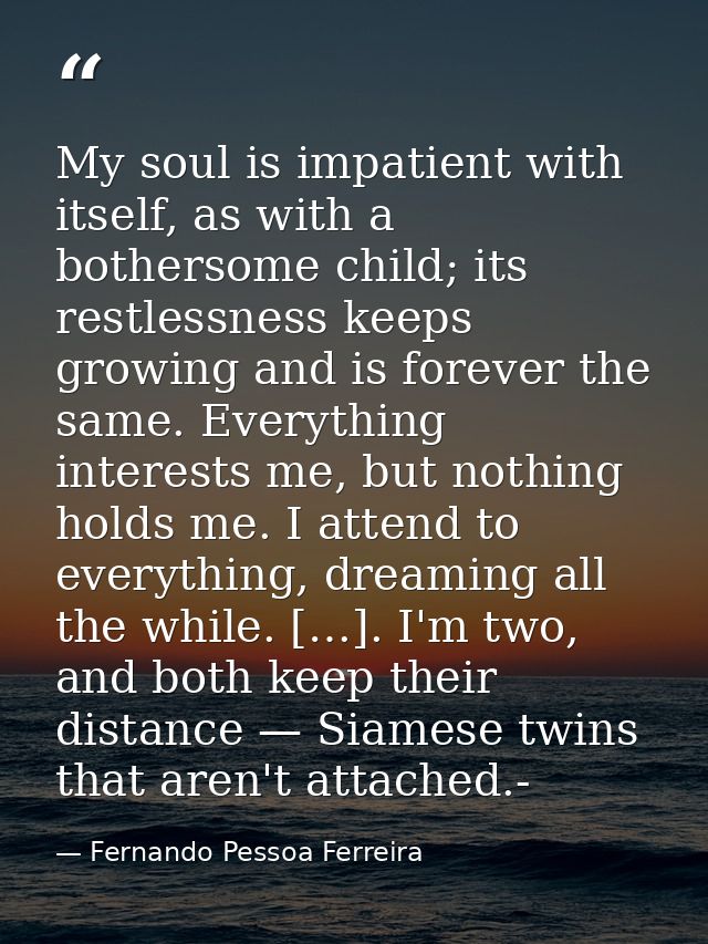 My soul is impatient with itself, as with a bothersome child; its restlessness keeps growing and is forever the same. Ev — Fernando Pessoa Ferreira
