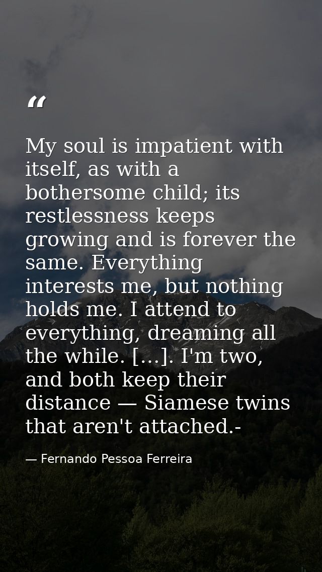 My soul is impatient with itself, as with a bothersome child; its restlessness keeps growing and is forever the same. Ev — Fernando Pessoa Ferreira