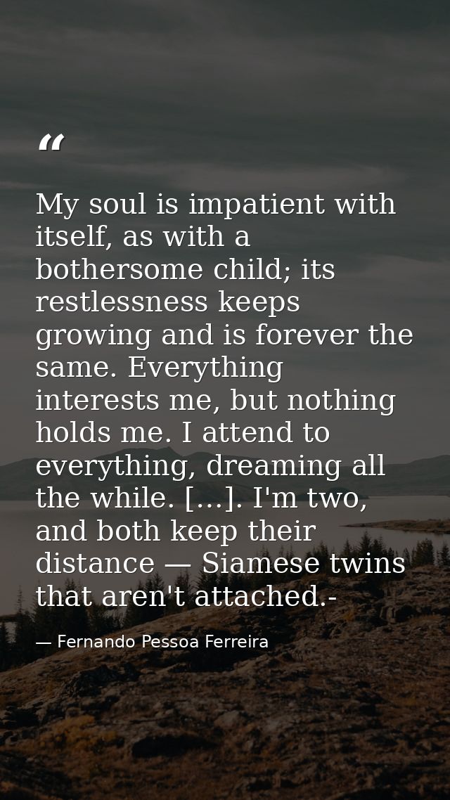My soul is impatient with itself, as with a bothersome child; its restlessness keeps growing and is forever the same. Ev — Fernando Pessoa Ferreira