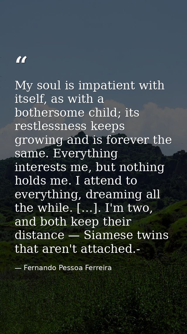 My soul is impatient with itself, as with a bothersome child; its restlessness keeps growing and is forever the same. Ev — Fernando Pessoa Ferreira