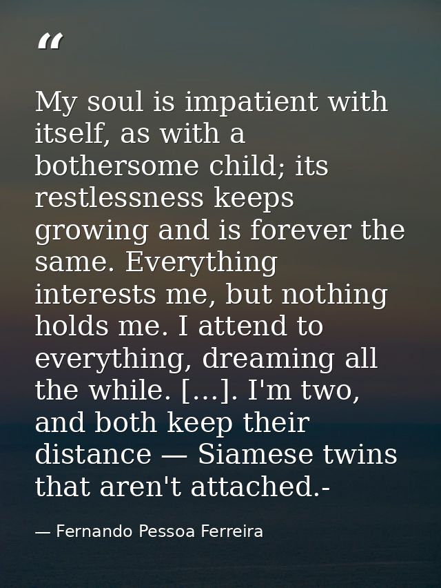 My soul is impatient with itself, as with a bothersome child; its restlessness keeps growing and is forever the same. Ev — Fernando Pessoa Ferreira