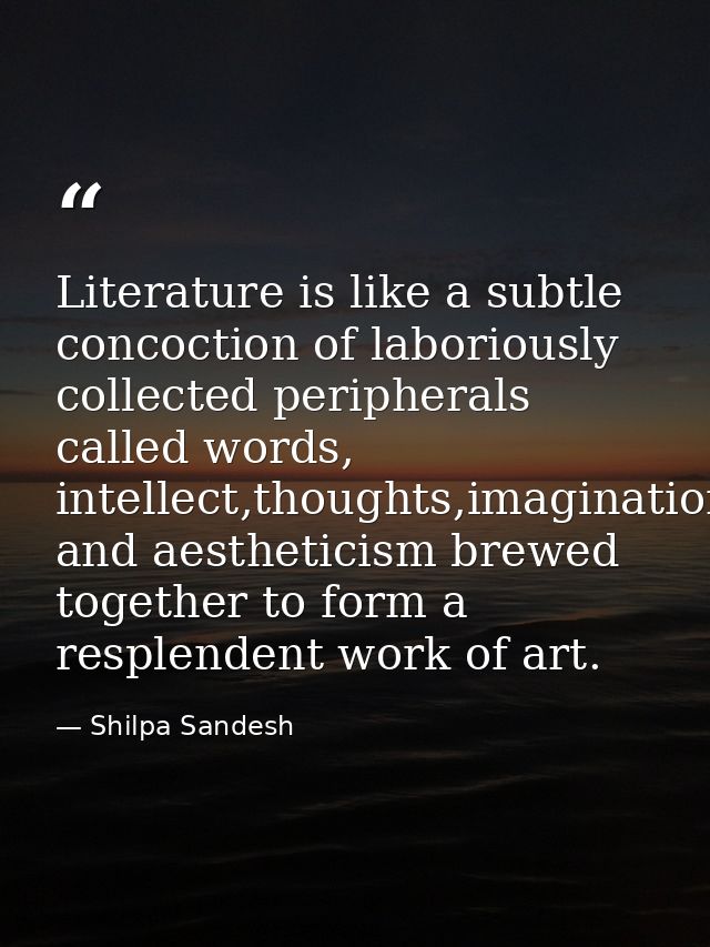 Literature is like a subtle concoction of laboriously collected peripherals called words, intellect,thoughts,imagination — Shilpa Sandesh