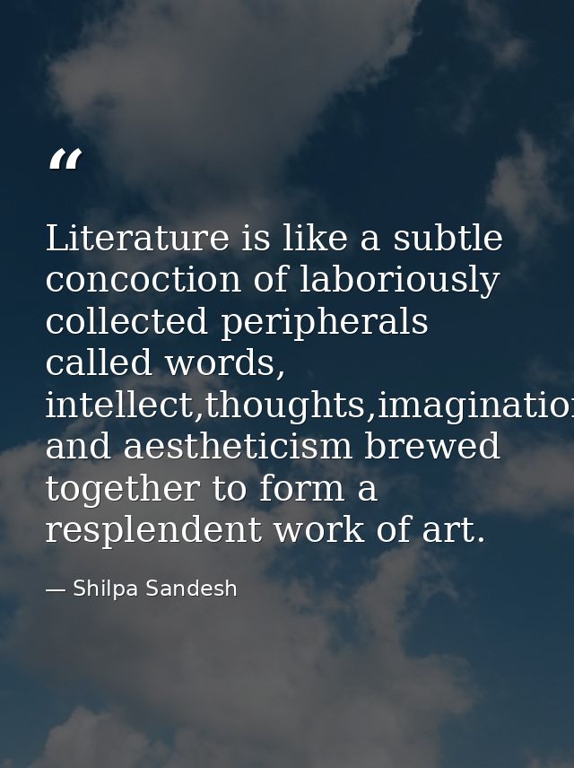 Literature is like a subtle concoction of laboriously collected peripherals called words, intellect,thoughts,imagination — Shilpa Sandesh