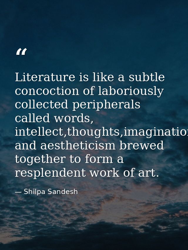 Literature is like a subtle concoction of laboriously collected peripherals called words, intellect,thoughts,imagination — Shilpa Sandesh