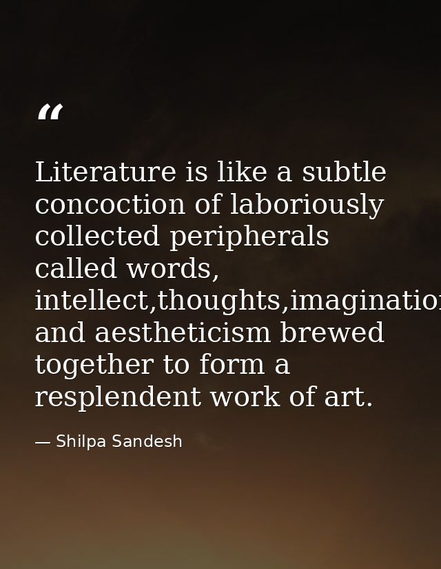 Literature is like a subtle concoction of laboriously collected peripherals called words, intellect,thoughts,imagination — Shilpa Sandesh