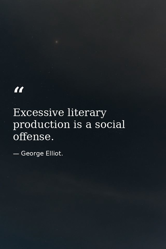 Excessive literary production is a social offense. — George Elliot.