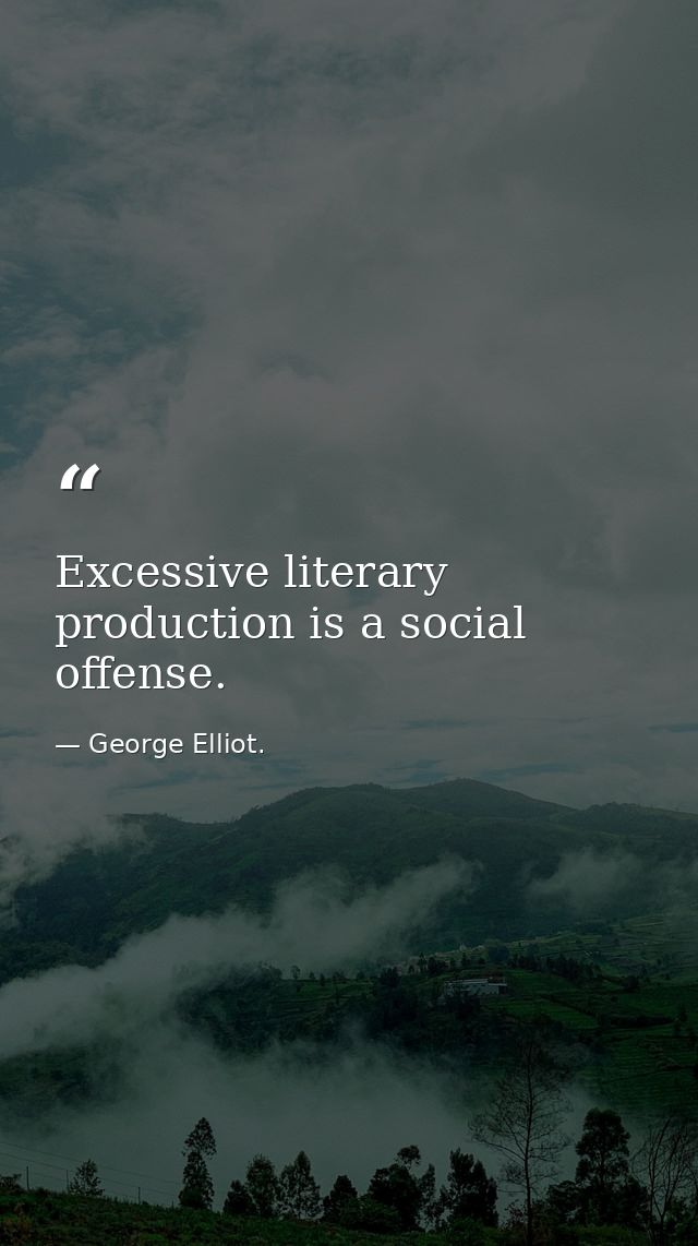 Excessive literary production is a social offense. — George Elliot.