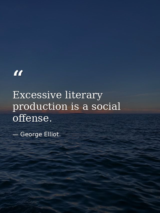 Excessive literary production is a social offense. — George Elliot.