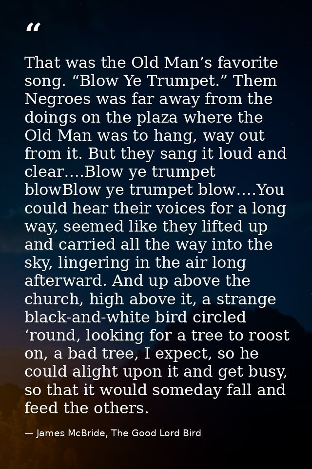 That was the Old Man’s favorite song. “Blow Ye Trumpet.” Them Negroes was far away from the doings on the plaza where th — James McBride, The Good Lord Bird
