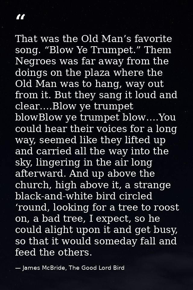That was the Old Man’s favorite song. “Blow Ye Trumpet.” Them Negroes was far away from the doings on the plaza where th — James McBride, The Good Lord Bird