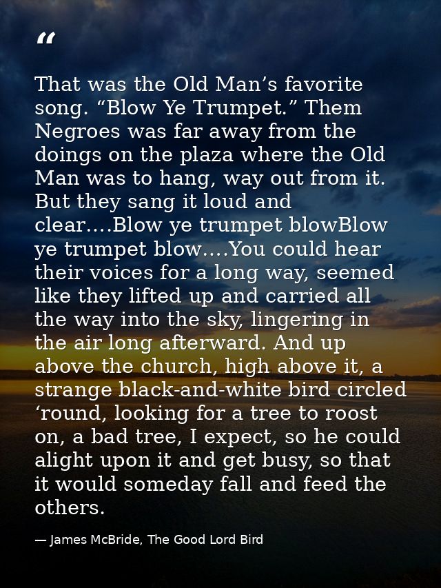 That was the Old Man’s favorite song. “Blow Ye Trumpet.” Them Negroes was far away from the doings on the plaza where th — James McBride, The Good Lord Bird