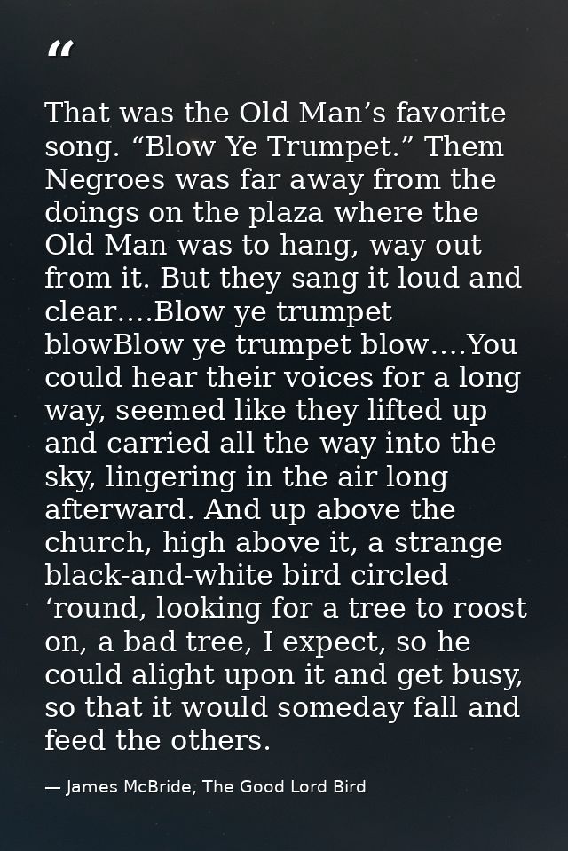 That was the Old Man’s favorite song. “Blow Ye Trumpet.” Them Negroes was far away from the doings on the plaza where th — James McBride, The Good Lord Bird