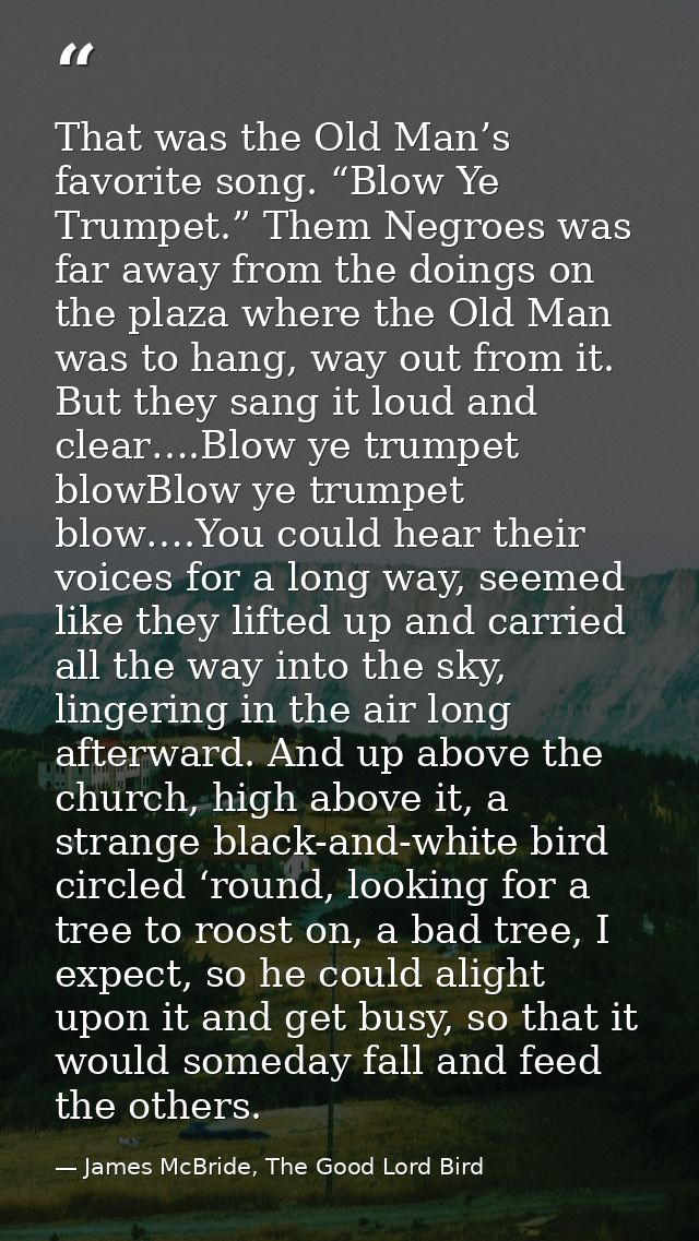 That was the Old Man’s favorite song. “Blow Ye Trumpet.” Them Negroes was far away from the doings on the plaza where th — James McBride, The Good Lord Bird