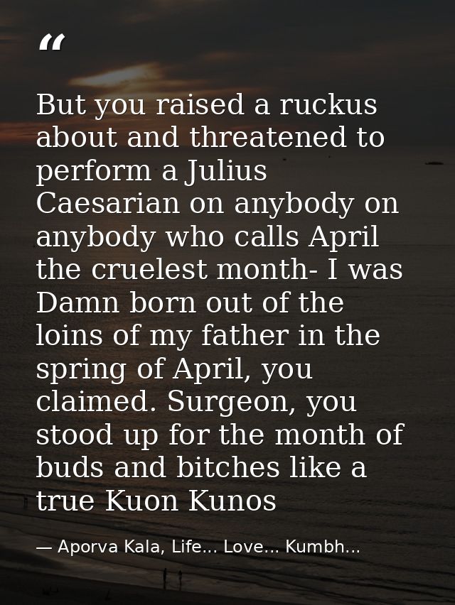 But you raised a ruckus about and threatened to perform a Julius Caesarian on anybody on anybody who calls April the cru — Aporva Kala, Life... Love... Kumbh...