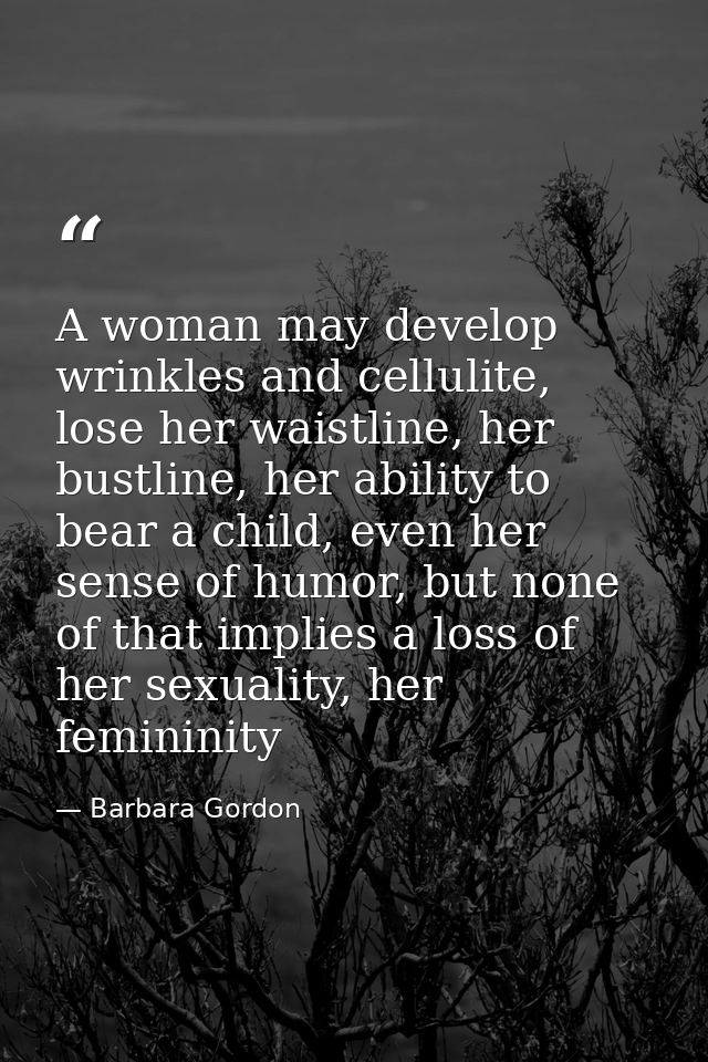 A woman may develop wrinkles and cellulite, lose her waistline, her bustline, her ability to bear a child, even her sens — Barbara Gordon