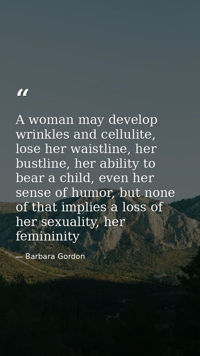 A woman may develop wrinkles and cellulite, lose her waistline, her bustline, her ability to bear a child, even her sens — Barbara Gordon