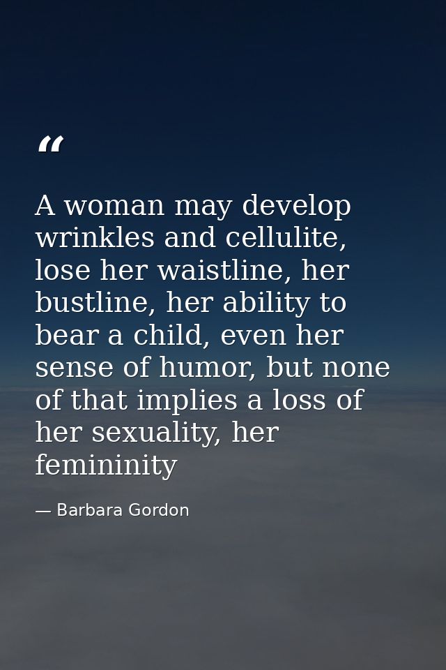 A woman may develop wrinkles and cellulite, lose her waistline, her bustline, her ability to bear a child, even her sens — Barbara Gordon