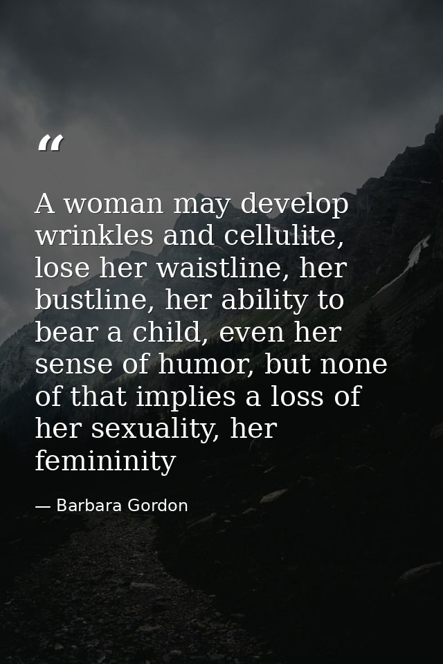 A woman may develop wrinkles and cellulite, lose her waistline, her bustline, her ability to bear a child, even her sens — Barbara Gordon
