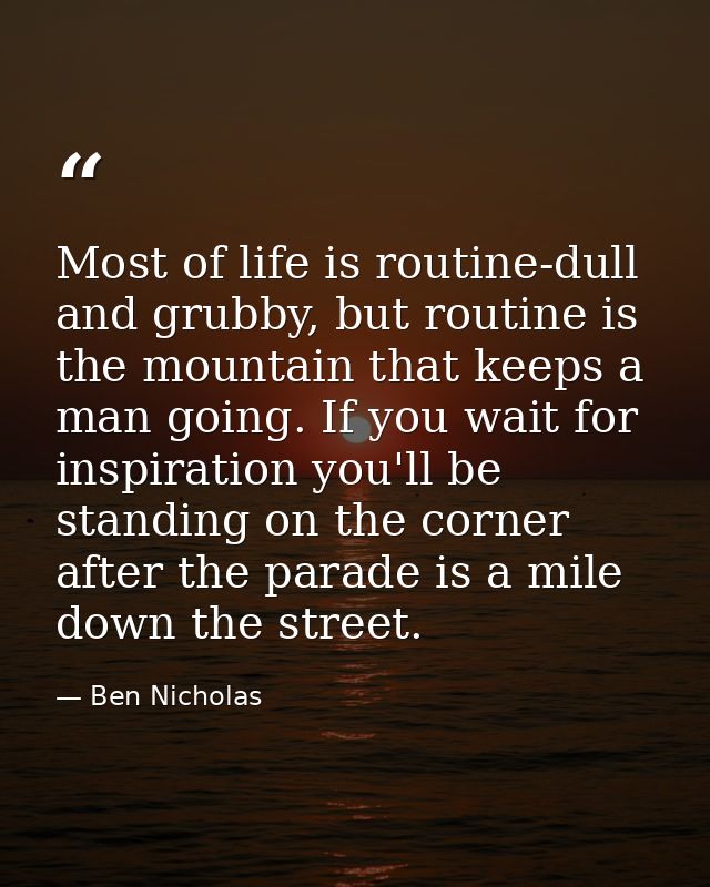 Most of life is routine-dull and grubby, but routine is the mountain that keeps a man going. If you wait for inspiration — Ben Nicholas