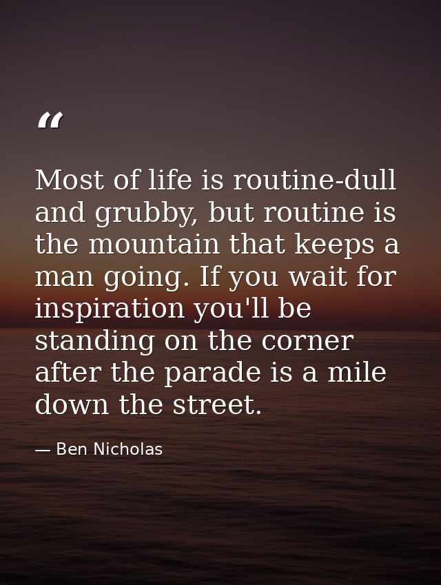 Most of life is routine-dull and grubby, but routine is the mountain that keeps a man going. If you wait for inspiration — Ben Nicholas