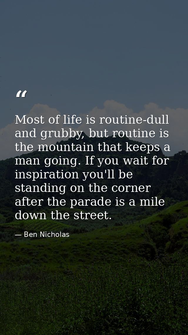 Most of life is routine-dull and grubby, but routine is the mountain that keeps a man going. If you wait for inspiration — Ben Nicholas