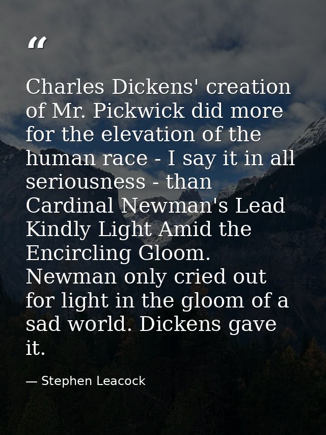 Charles Dickens' creation of Mr. Pickwick did more for the elevation of the human race - I say it in all seriousness - t — Stephen Leacock