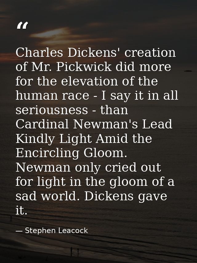 Charles Dickens' creation of Mr. Pickwick did more for the elevation of the human race - I say it in all seriousness - t — Stephen Leacock