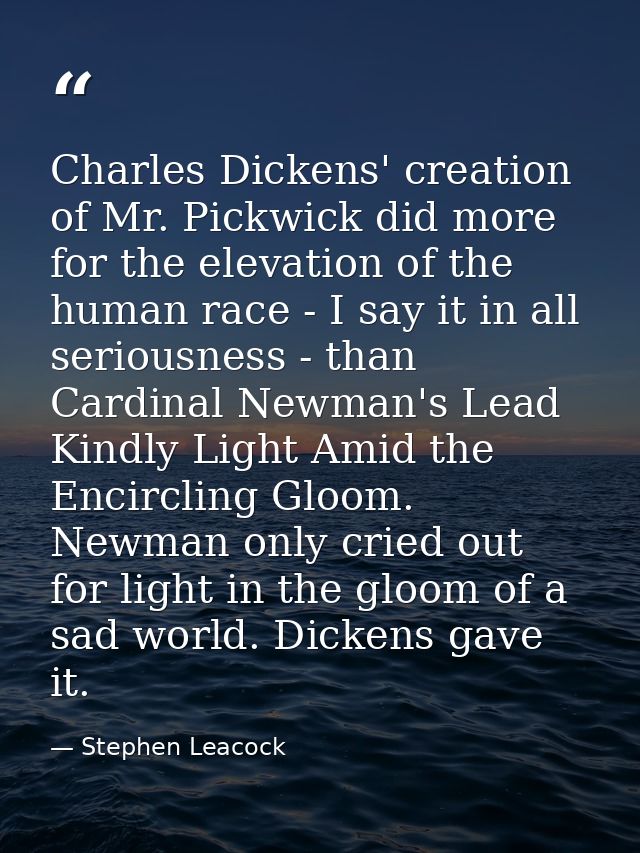 Charles Dickens' creation of Mr. Pickwick did more for the elevation of the human race - I say it in all seriousness - t — Stephen Leacock