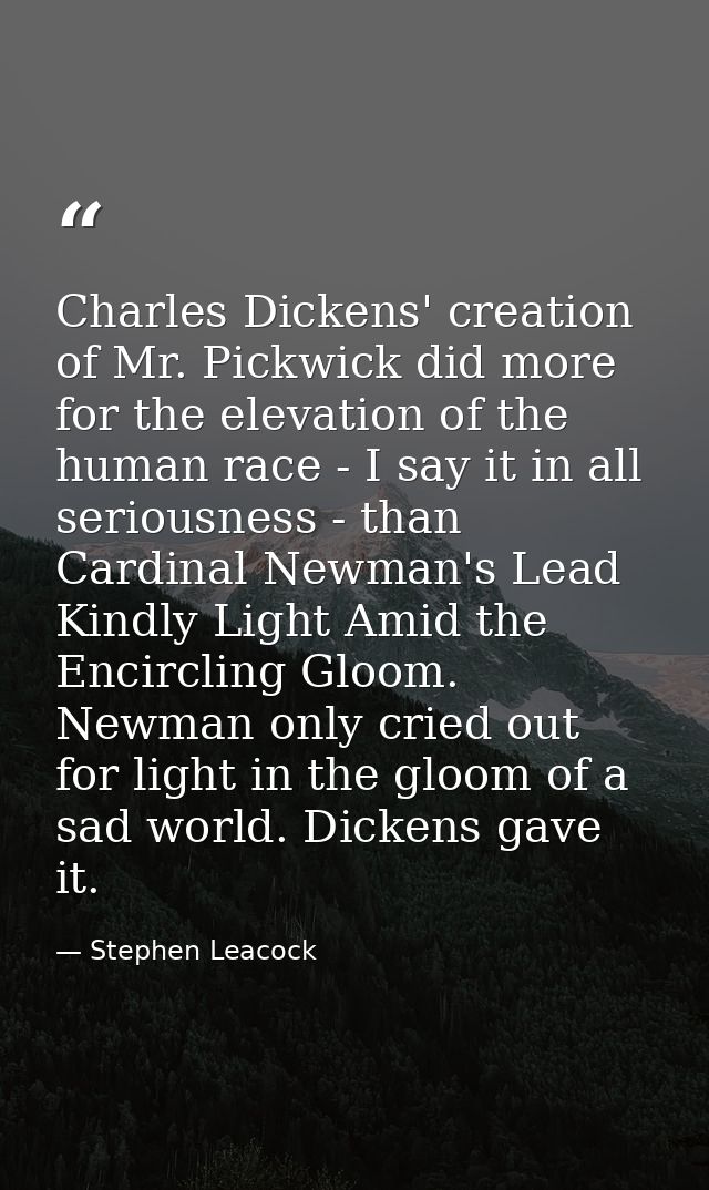 Charles Dickens' creation of Mr. Pickwick did more for the elevation of the human race - I say it in all seriousness - t — Stephen Leacock