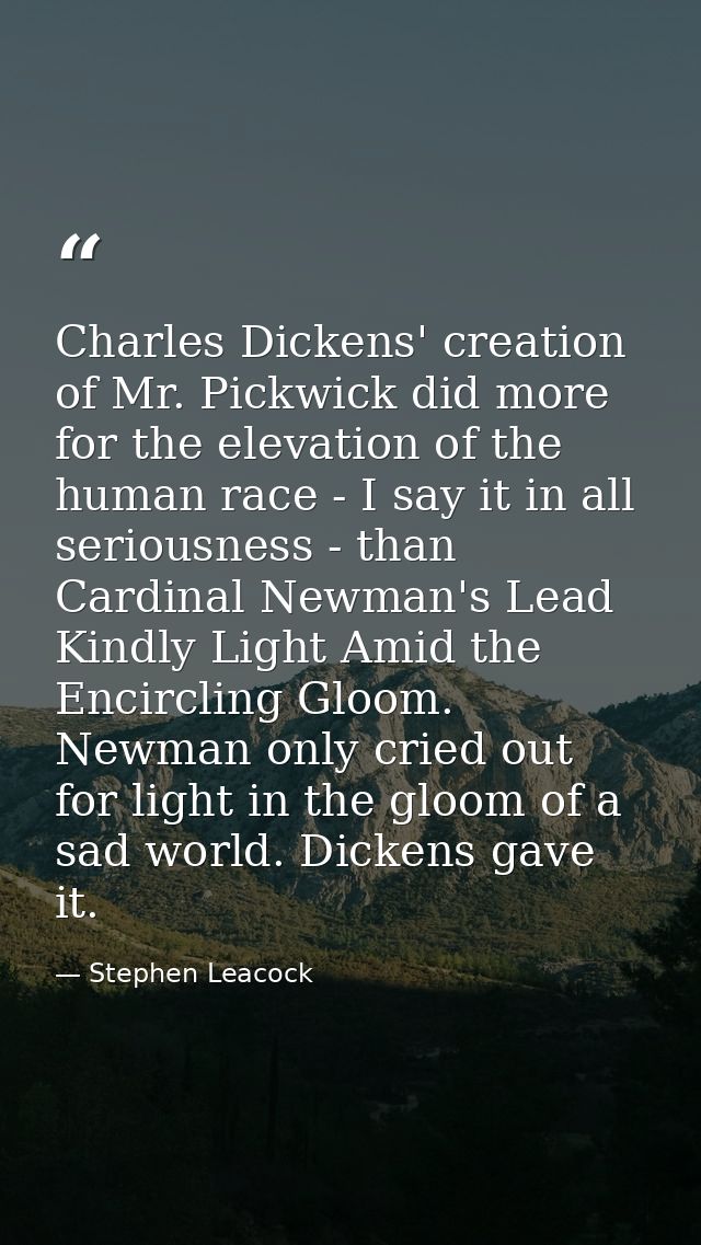 Charles Dickens' creation of Mr. Pickwick did more for the elevation of the human race - I say it in all seriousness - t — Stephen Leacock