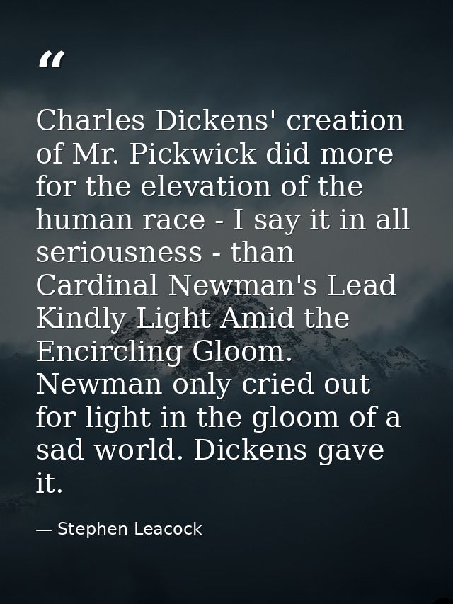 Charles Dickens' creation of Mr. Pickwick did more for the elevation of the human race - I say it in all seriousness - t — Stephen Leacock