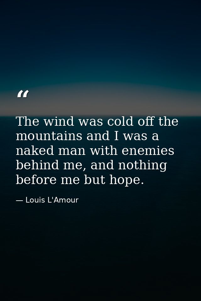 The wind was cold off the mountains and I was a naked man with enemies behind me, and nothing before me but hope. — Louis L'Amour