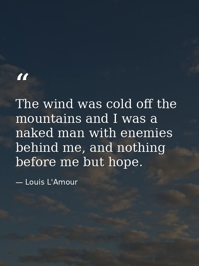 The wind was cold off the mountains and I was a naked man with enemies behind me, and nothing before me but hope. — Louis L'Amour