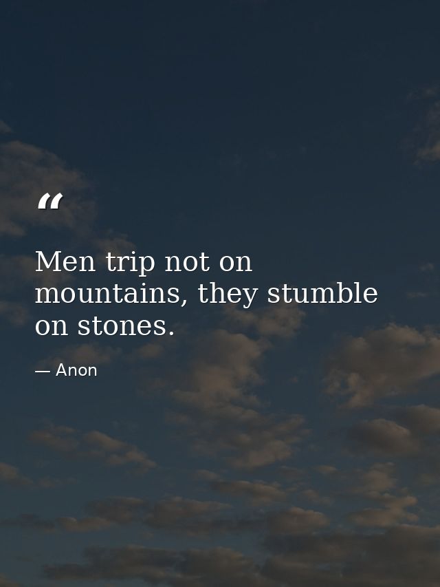 Men trip not on mountains, they stumble on stones. — Anon