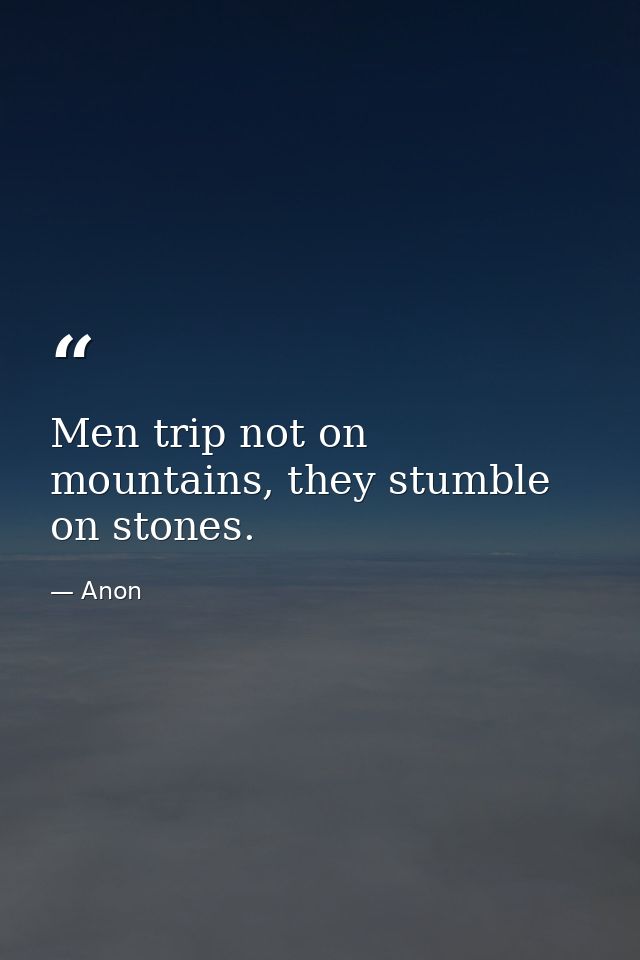 Men trip not on mountains, they stumble on stones. — Anon