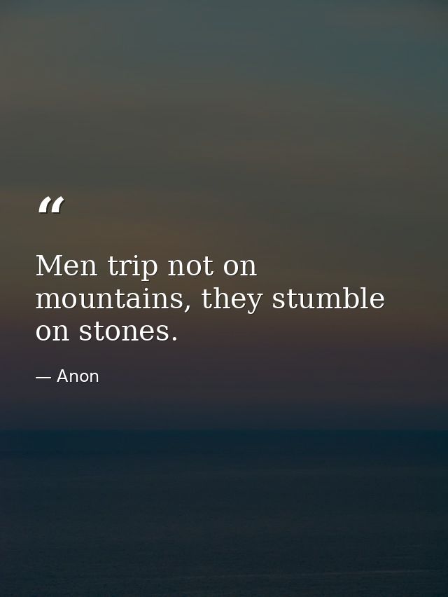 Men trip not on mountains, they stumble on stones. — Anon