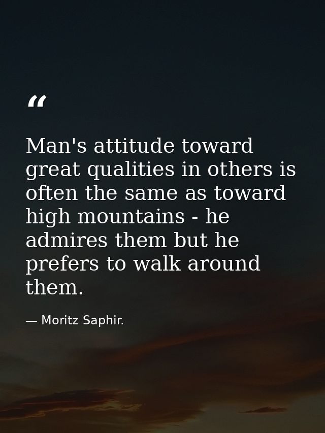 Man's attitude toward great qualities in others is often the same as toward high mountains - he admires them but he pref — Moritz Saphir.