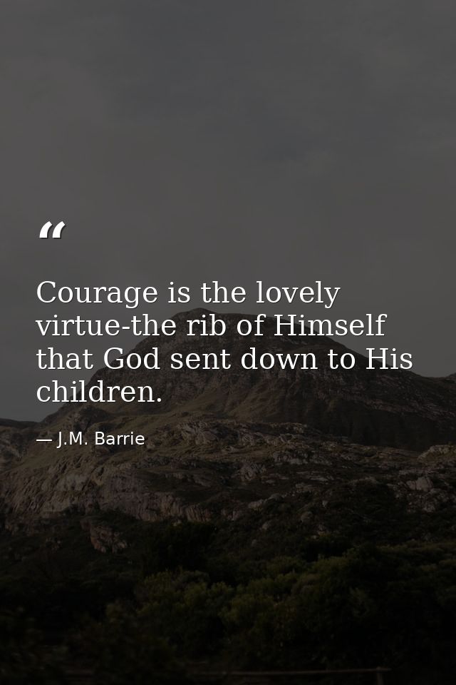 Courage is the lovely virtue-the rib of Himself that God sent down to His children. — J.M. Barrie