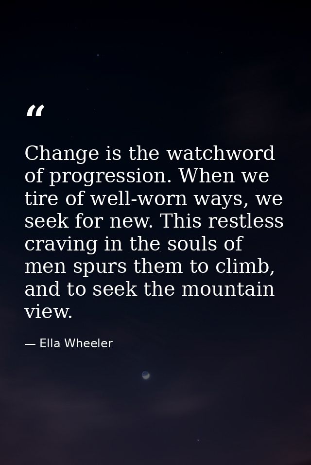 Change is the watchword of progression. When we tire of well-worn ways, we seek for new. This restless craving in the so — Ella Wheeler