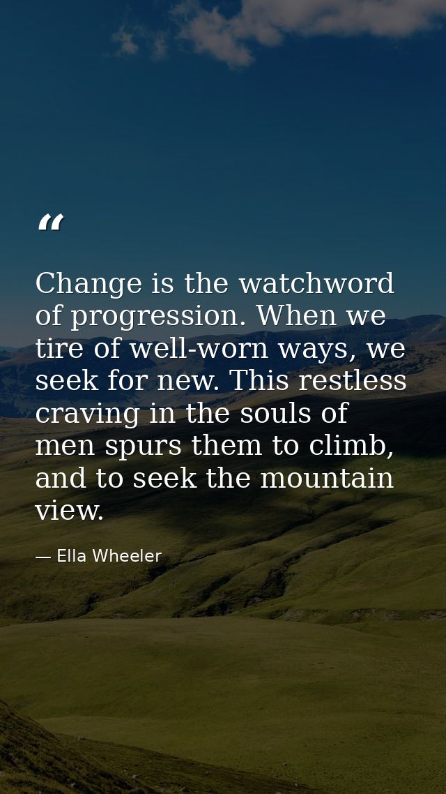 Change is the watchword of progression. When we tire of well-worn ways, we seek for new. This restless craving in the so — Ella Wheeler