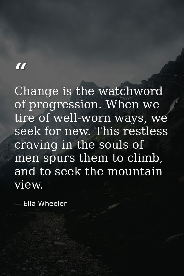 Change is the watchword of progression. When we tire of well-worn ways, we seek for new. This restless craving in the so — Ella Wheeler