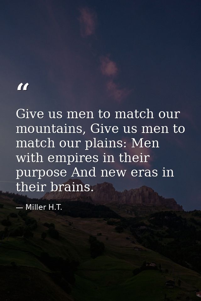 Give us men to match our mountains, Give us men to match our plains: Men with empires in their purpose And new eras in t — Miller H.T.