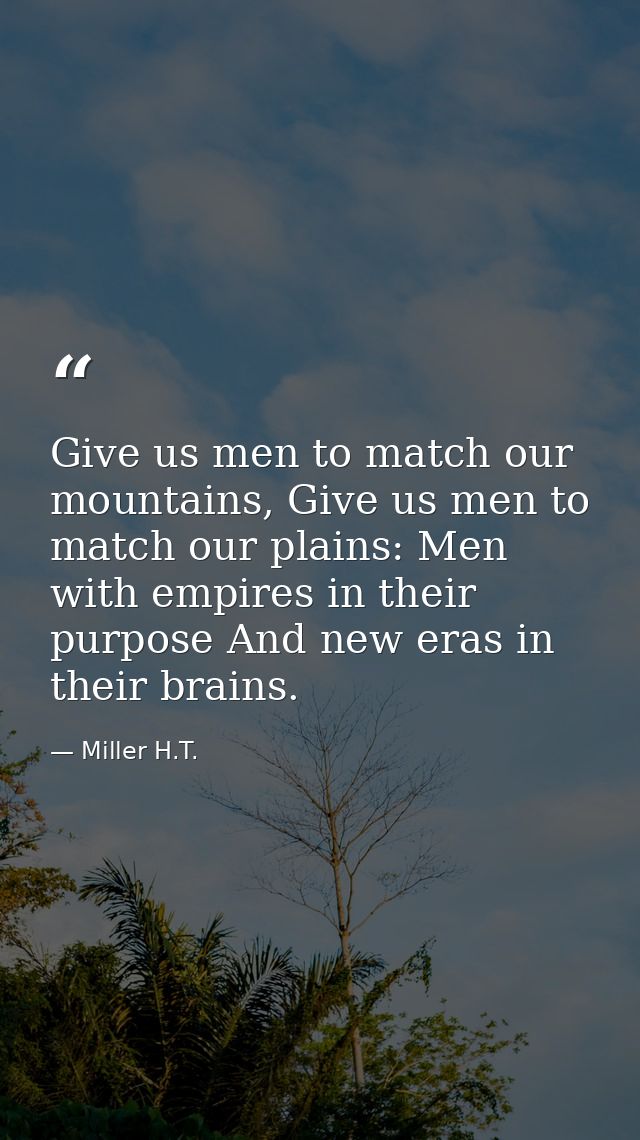 Give us men to match our mountains, Give us men to match our plains: Men with empires in their purpose And new eras in t — Miller H.T.