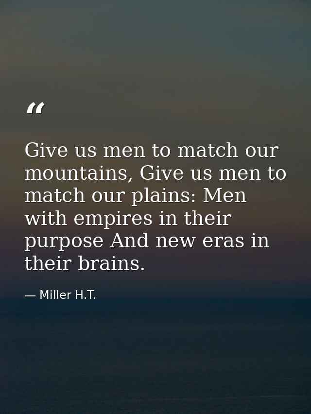 Give us men to match our mountains, Give us men to match our plains: Men with empires in their purpose And new eras in t — Miller H.T.