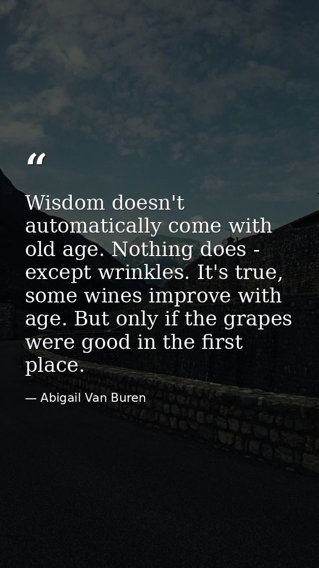 Wisdom doesn't automatically come with old age. Nothing does - except wrinkles. It's true, some wines improve with age.  — Abigail Van Buren