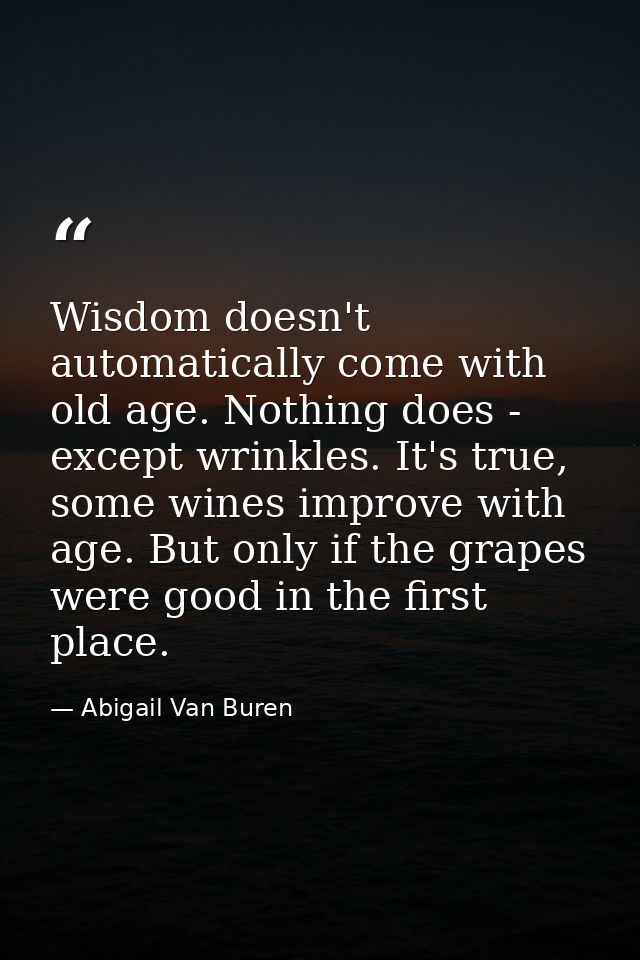 Wisdom doesn't automatically come with old age. Nothing does - except wrinkles. It's true, some wines improve with age.  — Abigail Van Buren
