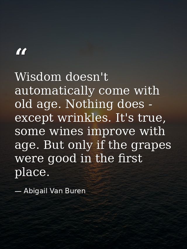 Wisdom doesn't automatically come with old age. Nothing does - except wrinkles. It's true, some wines improve with age.  — Abigail Van Buren