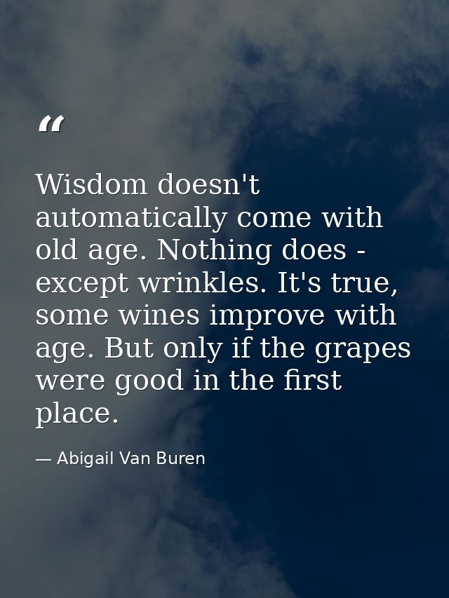 Wisdom doesn't automatically come with old age. Nothing does - except wrinkles. It's true, some wines improve with age.  — Abigail Van Buren