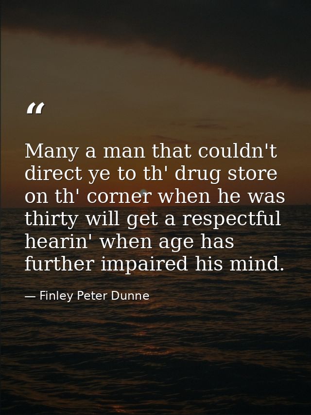 Many a man that couldn't direct ye to th' drug store on th' corner when he was thirty will get a respectful hearin' when — Finley Peter Dunne 